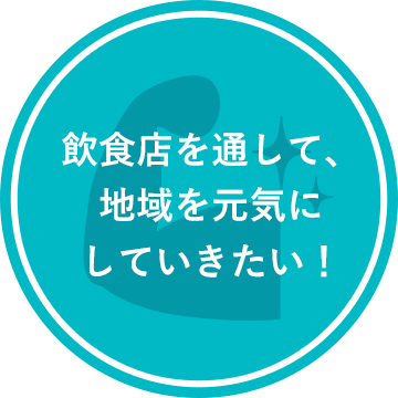 飲食店を通して、地域を元気にしていきたい！