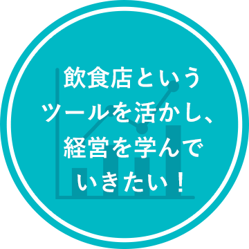 飲食店というツールを活かし、経営を学んでいきたい！