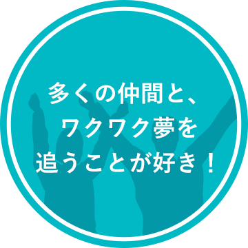 多くの仲間と、ワクワク夢を追うことが好き！