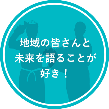 地域の皆さんと未来を語ることが好き！